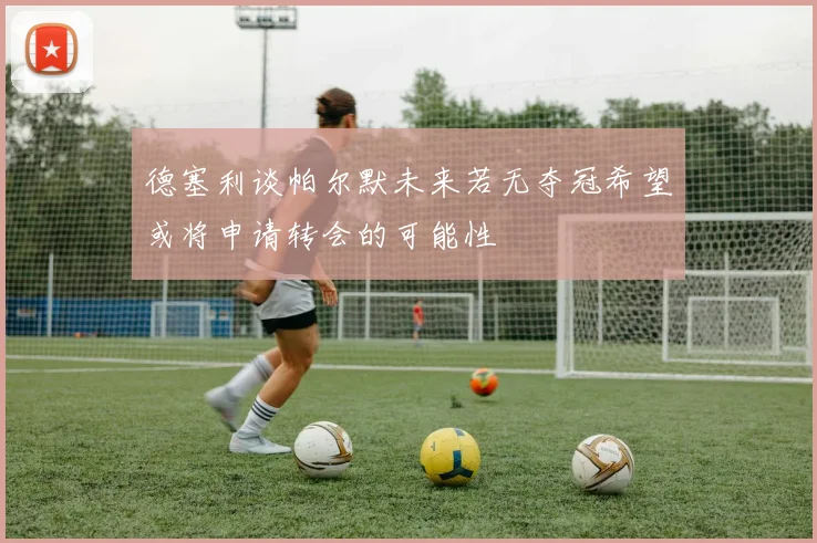 德塞利谈帕尔默未来若无夺冠希望或将申请转会的可能性
