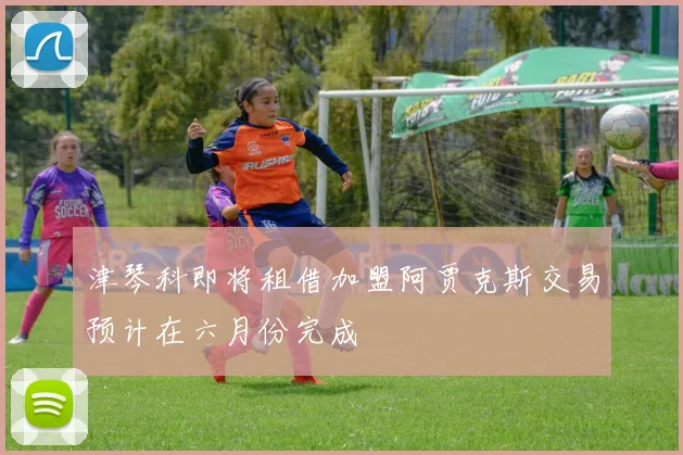 津琴科即将租借加盟阿贾克斯交易预计在六月份完成