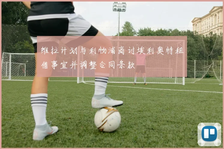 维拉计划与利物浦商讨埃利奥特租借事宜并调整合同条款
