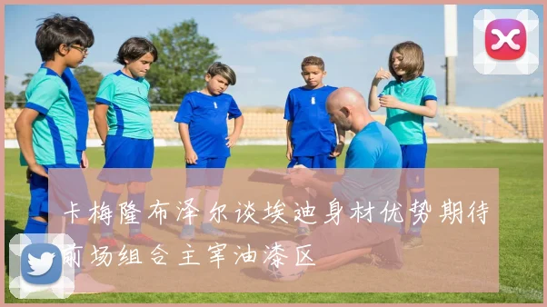 卡梅隆布泽尔谈埃迪身材优势期待前场组合主宰油漆区