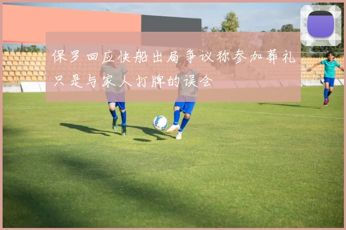 保罗回应快船出局争议称参加葬礼只是与家人打牌的误会