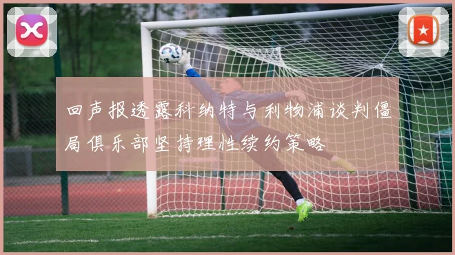 回声报透露科纳特与利物浦谈判僵局俱乐部坚持理性续约策略