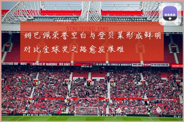 姆巴佩荣誉空白与登贝莱形成鲜明对比金球奖之路愈发艰难