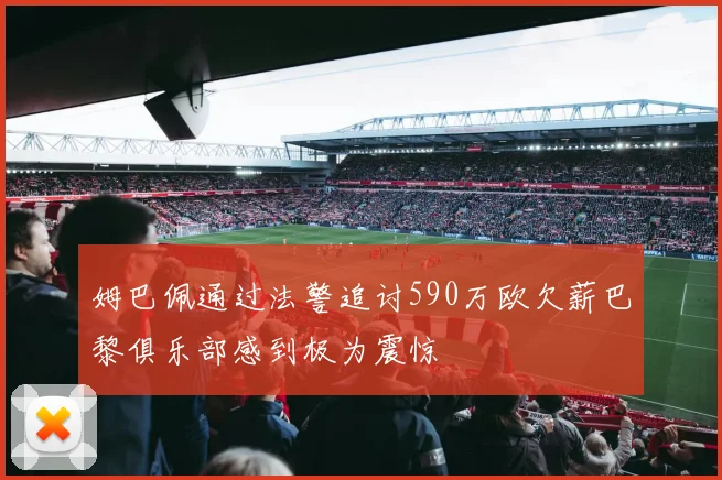 姆巴佩通过法警追讨590万欧欠薪巴黎俱乐部感到极为震惊