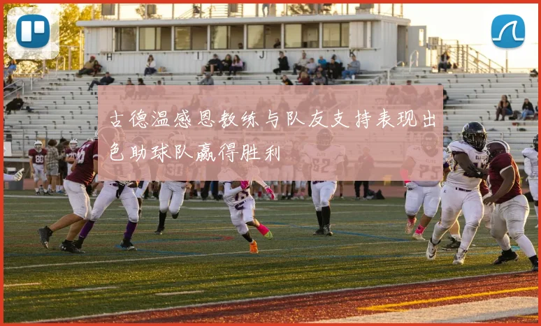 古德温感恩教练与队友支持表现出色助球队赢得胜利