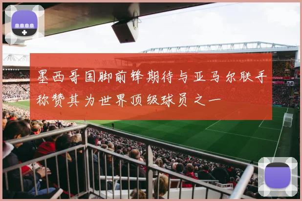 墨西哥国脚前锋期待与亚马尔联手称赞其为世界顶级球员之一