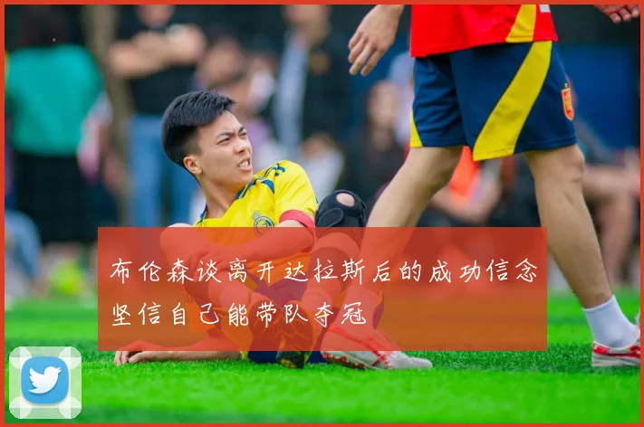 布伦森谈离开达拉斯后的成功信念坚信自己能带队夺冠