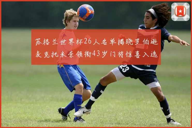 苏格兰世界杯26人名单揭晓罗伯逊麦克托米奈领衔43岁门将惊喜入选