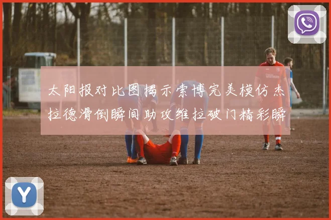 太阳报对比图揭示索博完美模仿杰拉德滑倒瞬间助攻维拉破门精彩瞬间
