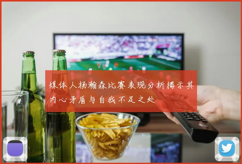 媒体人杨瀚森比赛表现分析揭示其内心矛盾与自我不足之处