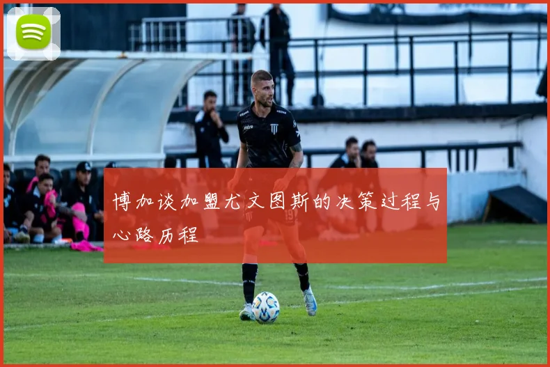 博加谈加盟尤文图斯的决策过程与心路历程