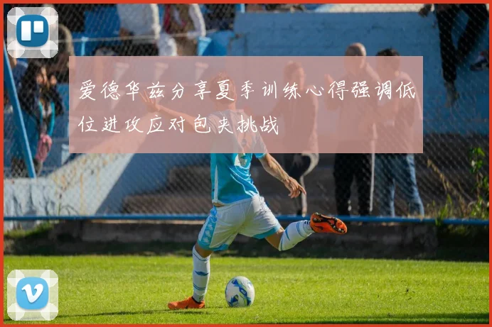 爱德华兹分享夏季训练心得强调低位进攻应对包夹挑战
