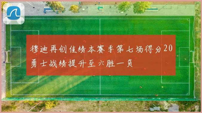 穆迪再创佳绩本赛季第七场得分20勇士战绩提升至六胜一负