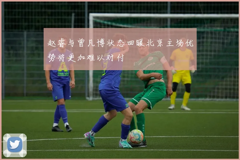 赵睿与曾凡博状态回暖北京主场优势将更加难以对付