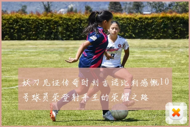 妖刀见证传奇时刻吉诺比利感慨10号球员荣登射手王的荣耀之路