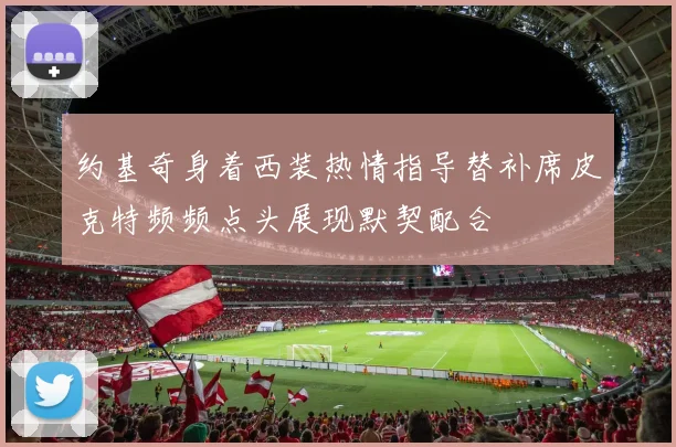 约基奇身着西装热情指导替补席皮克特频频点头展现默契配合