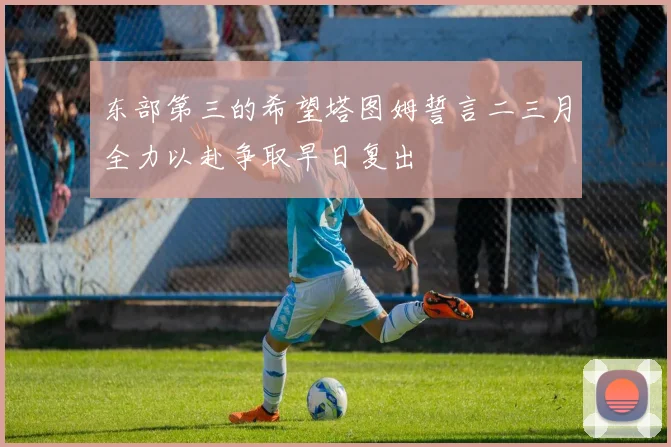 东部第三的希望塔图姆誓言二三月全力以赴争取早日复出
