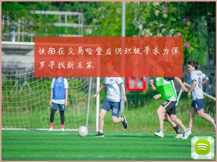 快船在交易哈登后仍积极寻求为保罗寻找新东家