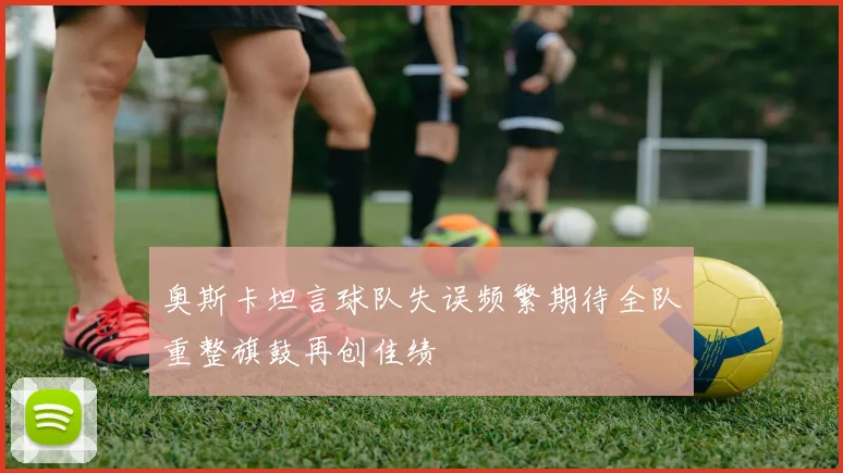 奥斯卡坦言球队失误频繁期待全队重整旗鼓再创佳绩
