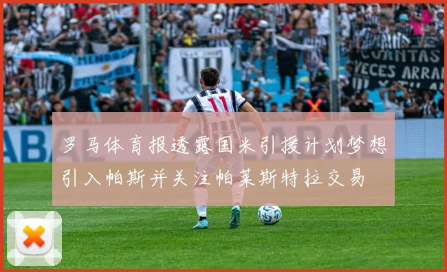 罗马体育报透露国米引援计划梦想引入帕斯并关注帕莱斯特拉交易
