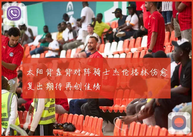 太阳背靠背对阵骑士杰伦格林伤愈复出期待再创佳绩