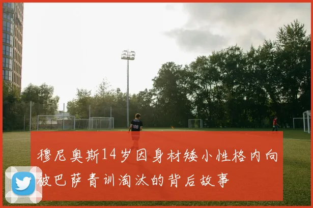 穆尼奥斯14岁因身材矮小性格内向被巴萨青训淘汰的背后故事